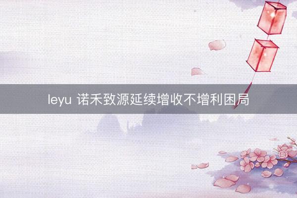 leyu 诺禾致源延续增收不增利困局