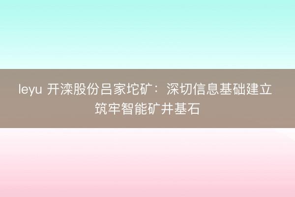leyu 开滦股份吕家坨矿：深切信息基础建立 筑牢智能矿井基石