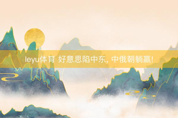 leyu体育 好意思陷中东， 中俄朝躺赢!