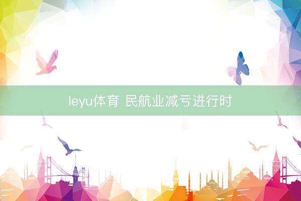 leyu体育 民航业减亏进行时