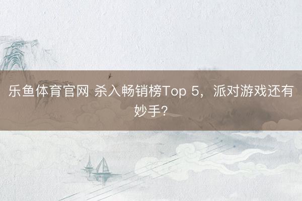 乐鱼体育官网 杀入畅销榜Top 5，派对游戏还有妙手？