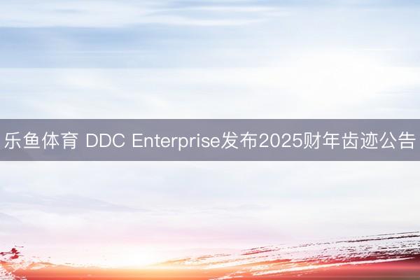 乐鱼体育 DDC Enterprise发布2025财年齿迹公告