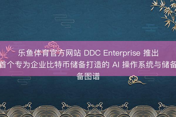 乐鱼体育官方网站 DDC Enterprise 推出宇宙首个专为企业比特币储备打造的 AI 操作系统与储备图谱