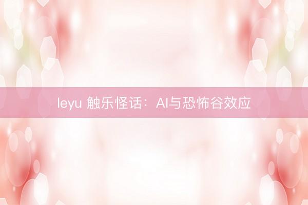 leyu 触乐怪话：AI与恐怖谷效应