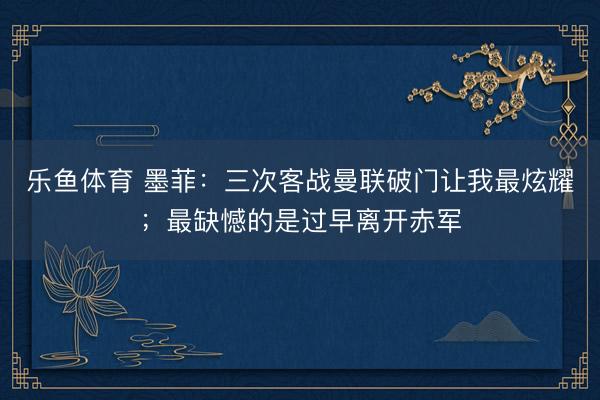 乐鱼体育 墨菲：三次客战曼联破门让我最炫耀；最缺憾的是过早离开赤军