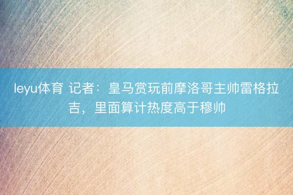 leyu体育 记者：皇马赏玩前摩洛哥主帅雷格拉吉，里面算计热度高于穆帅