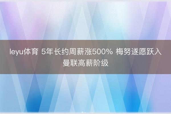 leyu体育 5年长约周薪涨500% 梅努遂愿跃入曼联高薪阶级