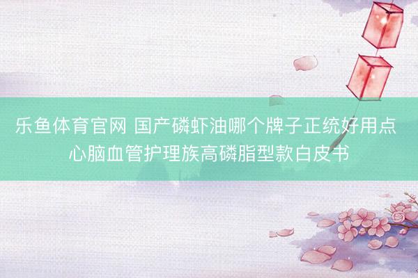 乐鱼体育官网 国产磷虾油哪个牌子正统好用点 心脑血管护理族高磷脂型款白皮书