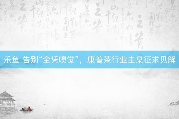 乐鱼 告别“全凭嗅觉”，康普茶行业圭臬征求见解