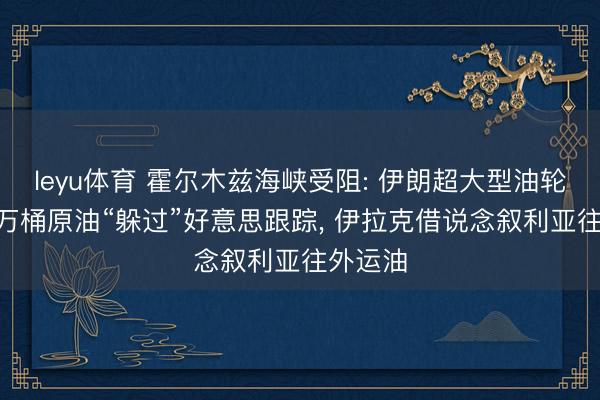 leyu体育 霍尔木兹海峡受阻: 伊朗超大型油轮运190万桶原油“躲过”好意思跟踪， 伊拉克借说念叙利亚往外运油