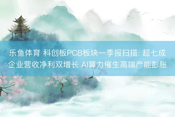 乐鱼体育 科创板PCB板块一季报扫描: 超七成企业营收净利双增长 AI算力催生高端产能彭胀