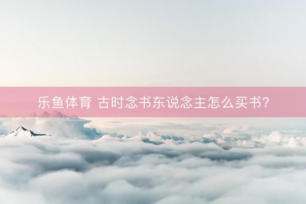 乐鱼体育 古时念书东说念主怎么买书?