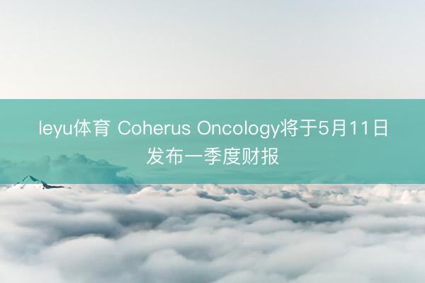 leyu体育 Coherus Oncology将于5月11日发布一季度财报