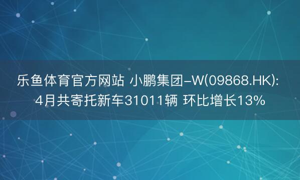 乐鱼体育官方网站 小鹏集团-W(09868.HK): 4月共寄托新车31011辆 环比增长13%