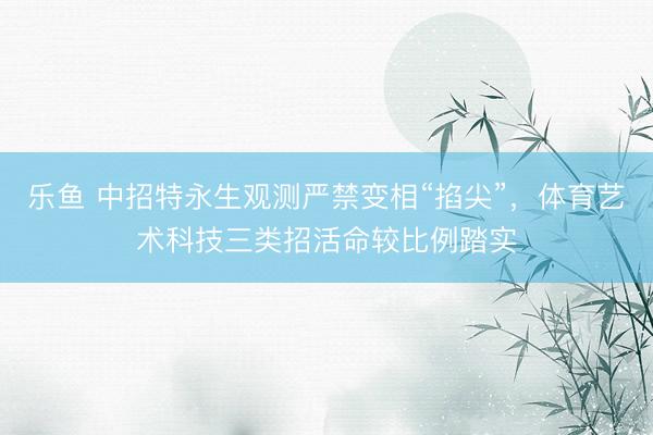 乐鱼 中招特永生观测严禁变相“掐尖”，体育艺术科技三类招活命较比例踏实