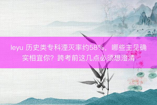 leyu 历史类专科湮灭率约58%，哪些主见确实相宜你？跨考前这几点必须想澄清