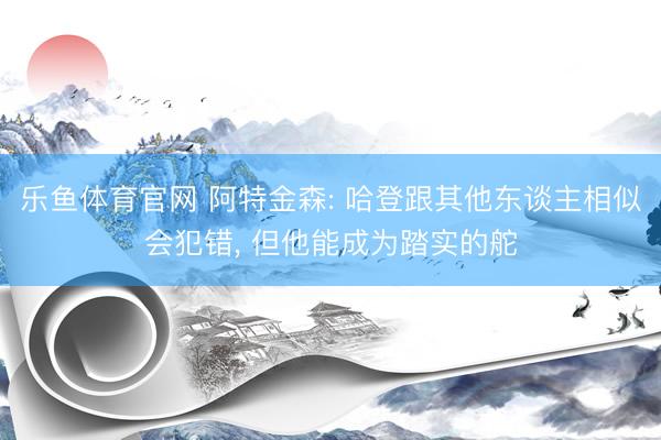 乐鱼体育官网 阿特金森: 哈登跟其他东谈主相似会犯错， 但他能成为踏实的舵