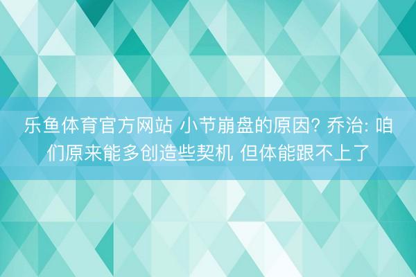 乐鱼体育官方网站 小节崩盘的原因? 乔治: 咱们原来能多创造些契机 但体能跟不上了