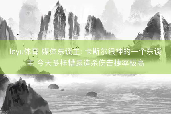 leyu体育 媒体东谈主: 卡斯尔很神的一个东谈主 今天多样糟蹋造杀伤告捷率极高