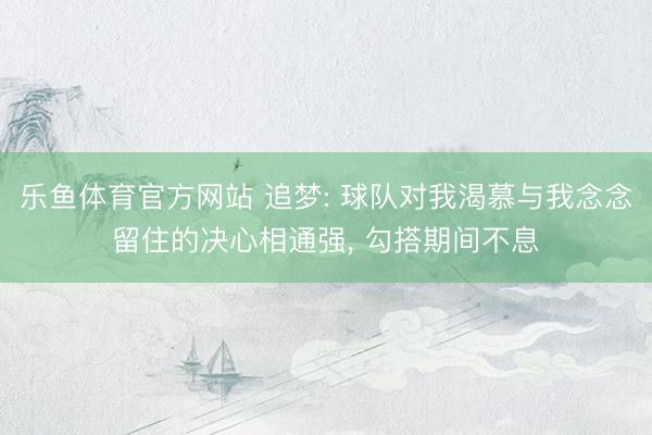 乐鱼体育官方网站 追梦: 球队对我渴慕与我念念留住的决心相通强， 勾搭期间不息