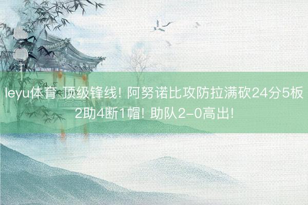 leyu体育 顶级锋线! 阿努诺比攻防拉满砍24分5板2助4断1帽! 助队2-0高出!
