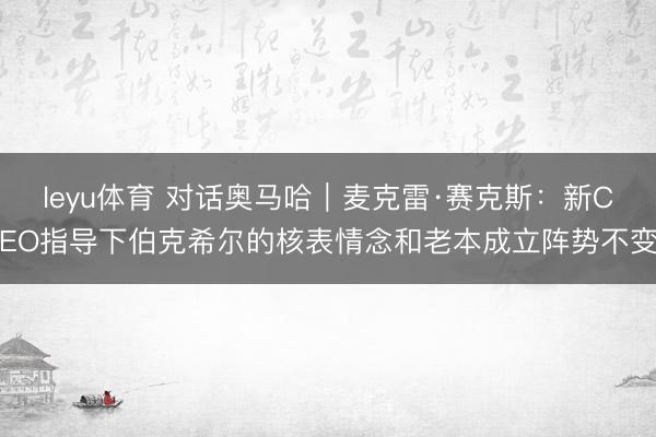 leyu体育 对话奥马哈｜麦克雷·赛克斯：新CEO指导下伯克希尔的核表情念和老本成立阵势不变