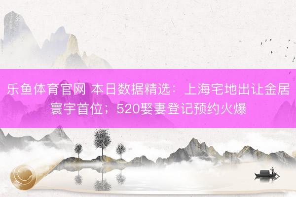 乐鱼体育官网 本日数据精选：上海宅地出让金居寰宇首位；520娶妻登记预约火爆
