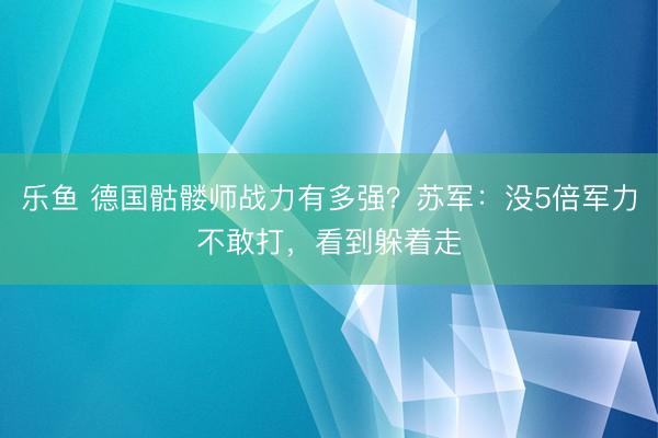 乐鱼 德国骷髅师战力有多强？苏军：没5倍军力不敢打，看到躲着走