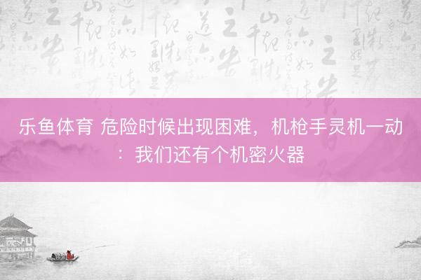 乐鱼体育 危险时候出现困难，机枪手灵机一动：我们还有个机密火器