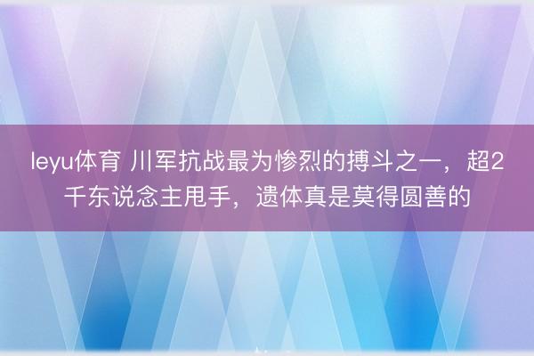 leyu体育 川军抗战最为惨烈的搏斗之一，超2千东说念主甩手，遗体真是莫得圆善的